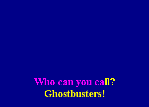 Who can you call?
Ghostbusters!