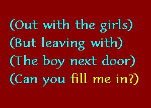 (Out with the girls)
(But leaving with)

(The boy next door)
(Can you fill me in?)