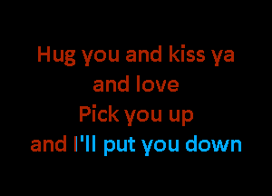 Hug you and kiss ya
andlove

Pick you up
and I'll put you down