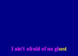 I ain't afraid of no ghost