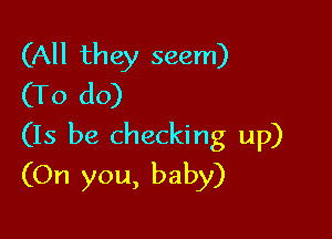 (All they seem)
(To do)

(15 be checking up)
(On you, baby)