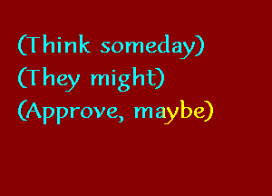 (Think someday)
(They might)

(Approve, maybe)