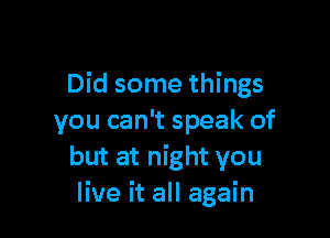 Did some things

you can't speak of
but at night you
live it all again