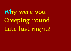 Why were you
Creeping round

Late last night?