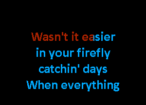 Wasn't it easier

in your firefly
catchin' days
When everything
