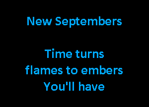 New Septembers

Time turns
flames to embers
You'll have