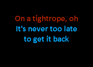 On a tightrope, oh
It's never too late

to get it back