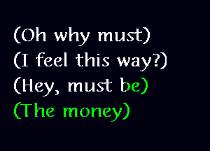 (Oh why must)
(I feel this way?)

(Hey, must be)
(The money)