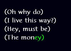 (Oh why do)
(I live this way?)

(Hey, must be)
(The money)