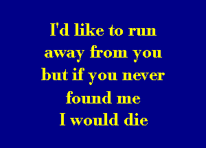 I'd like to run
away from you
but if you never

found me

I would die I