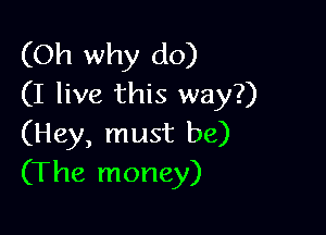 (Oh why do)
(I live this way?)

(Hey, must be)
(The money)