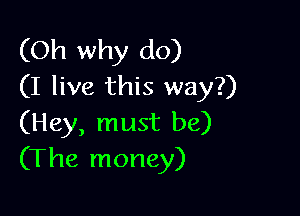 (Oh why do)
(I live this way?)

(Hey, must be)
(The money)