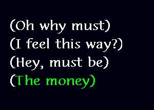 (Oh why must)
(I feel this way?)

(Hey, must be)
(The money)