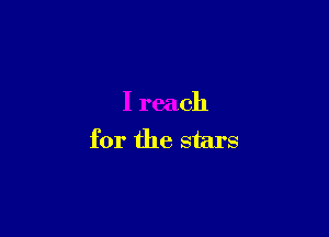 I reach

for the stars