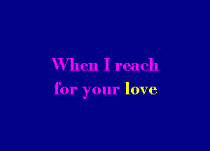 When I reach

for your love
