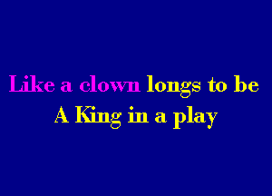Like a clown longs to be

A King in a play
