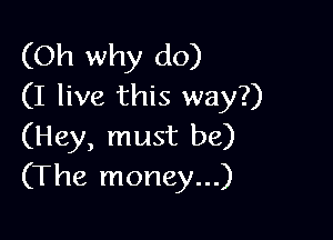 (Oh why do)
(I live this way?)

(Hey, must be)
(The money...)