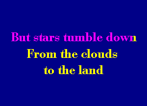 But stars tumble down

From the clouds

to the land