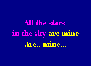 All the stars
in the sky are mine

Are.. mine...
