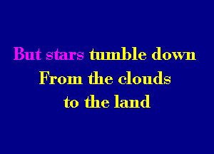 But stars tumble down

From the clouds

to the land