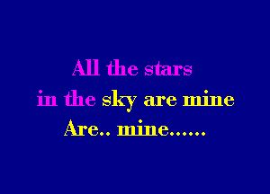 All the stars

in the sky are mine
Are.. mine......