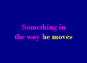 Something in

the way he moves