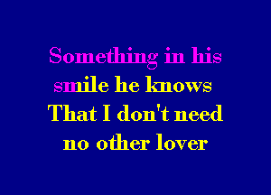 Something in his
smile he knows

That I don't need

no other lover

g