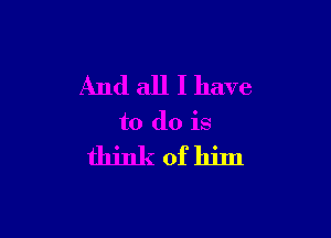 And all I have

to do is

thinkofhim