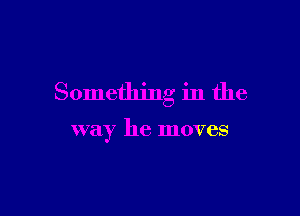 Something in the

way he moves