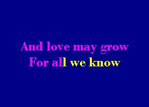 And love may grow

For all we know