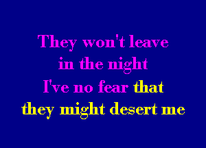 They won't leave
in the night
I've no fear that
they might desert me