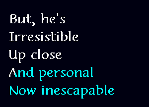 But, he's
Irresistible

Up close
And personal
Now inescapable