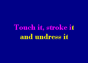 Touch it, stroke it

and undress it