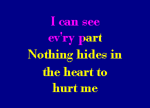 I can see
ev'ry part

Nothing hides in
the heart to
hurt me