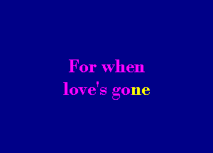 For When

love's gone
