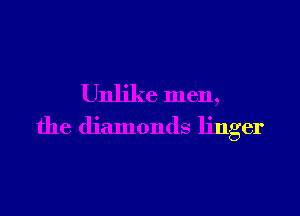 Unlike men,
the diamonds linger