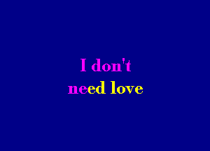 I don't

need love