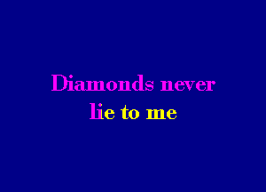 Diamonds never

lie to me