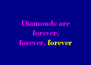 Diamonds are
forever,

forever, forever