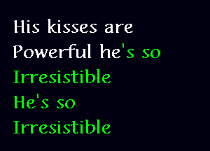 His kisses are
Powerful he's so

Irresistible
He's so
Irresistible