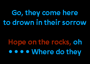 Go, they come here
to drown in their sorrow

Hope on the rocks, oh
0 0 0 0 Where do they