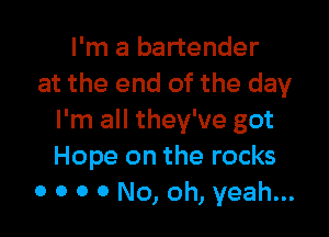 I'm a bartender
at the end of the day

I'm all they've got
Hope on the rocks
0 0 0 0 No, oh, yeah...