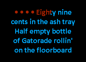 0 0 0 0 Eighty nine
cents in the ash tray
Half empty bottle
of Gatorade rollin'
on the floorboard