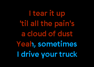 ltear it up
'til all the pain's

a cloud of dust
Yeah, sometimes
I drive your truck