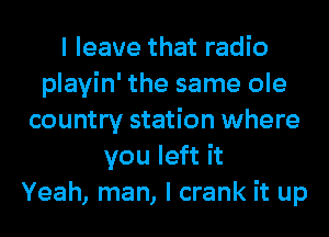 I leave that radio
playin' the same ole
country station where
you left it
Yeah, man, I crank it up