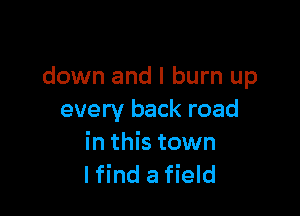 down and I burn up

every back road

in this town
I find a field