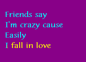 Friends say
I'm crazy cause

Easily
I fall in love