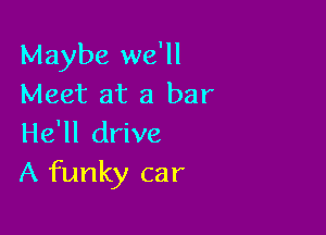 Maybe we'll
Meet at a bar

He'll drive
A funky car