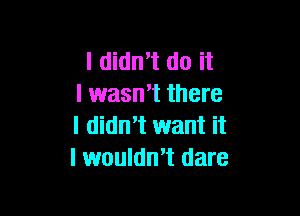I didn't do it
I wasn't there

I didn1 want it
I wouldmt dare