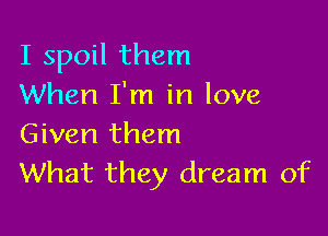 I spoil them
When I'm in love

Given them
What they dream of